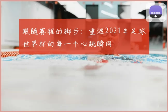 跟随赛程的脚步:重温2021年足球世界杯的每一个心跳瞬间