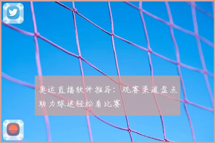 奥运直播软件推荐:观赛渠道盘点助力球迷轻松看比赛