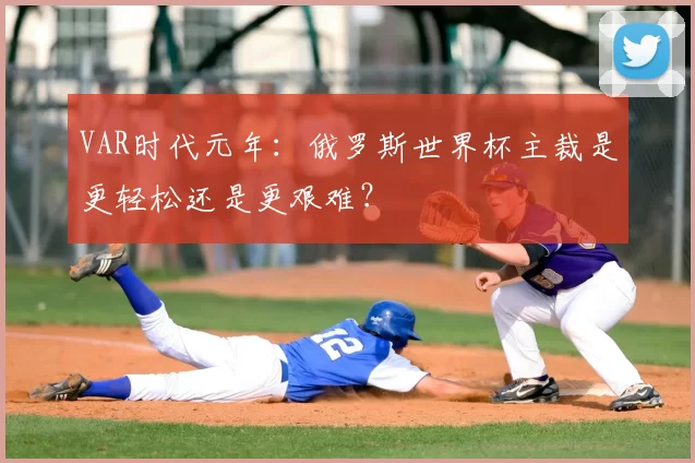 VAR时代元年：俄罗斯世界杯主裁是更轻松还是更艰难？