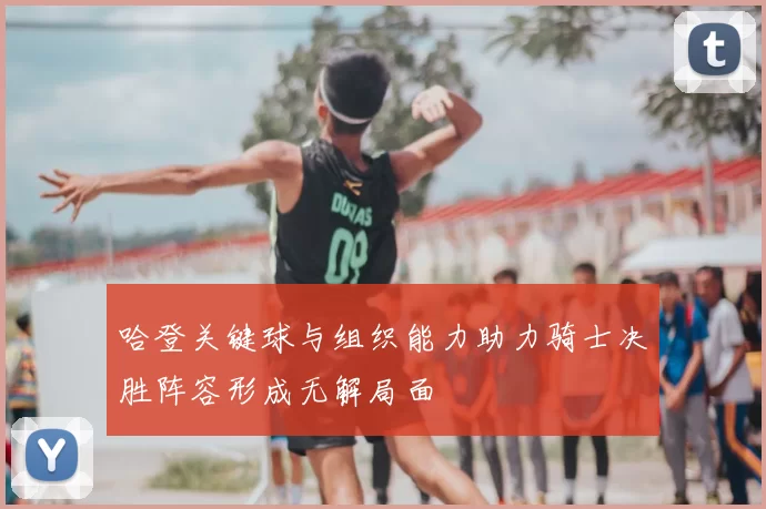 哈登关键球与组织能力助力骑士决胜阵容形成无解局面