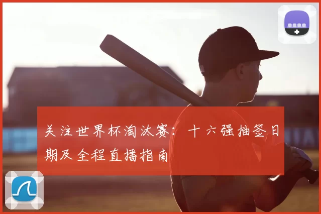 关注世界杯淘汰赛：十六强抽签日期及全程直播指南