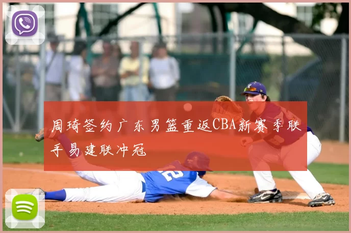 周琦签约广东男篮重返CBA新赛季联手易建联冲冠