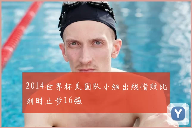2014世界杯美国队小组出线惜败比利时止步16强