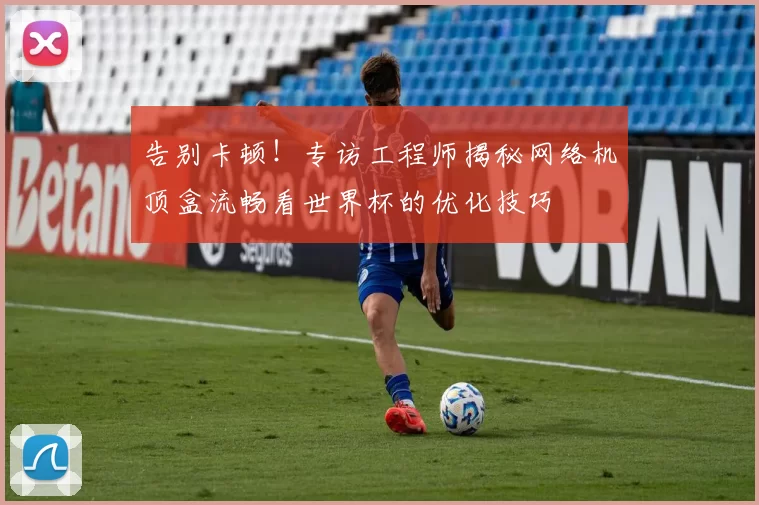告别卡顿！专访工程师揭秘网络机顶盒流畅看世界杯的优化技巧