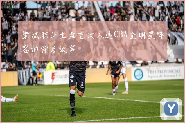 梁斌职业生涯首次入选CBA全明星阵容的背后故事
