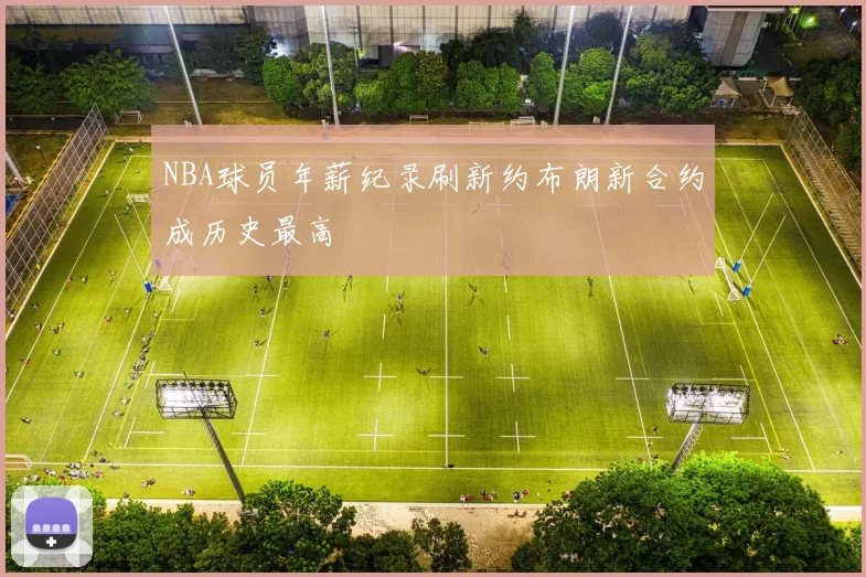 NBA球员年薪纪录刷新约布朗新合约成历史最高