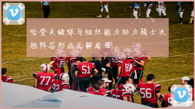 哈登关键球与组织能力助力骑士决胜阵容形成无解局面