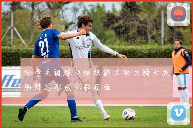 哈登关键球与组织能力助力骑士决胜阵容形成无解局面