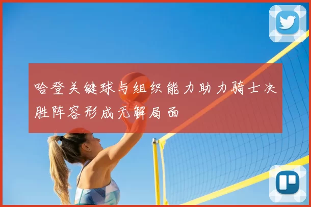 哈登关键球与组织能力助力骑士决胜阵容形成无解局面
