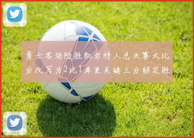 勇士客场险胜凯尔特人总决赛大比分改写为2比1库里关键三分锁定胜局