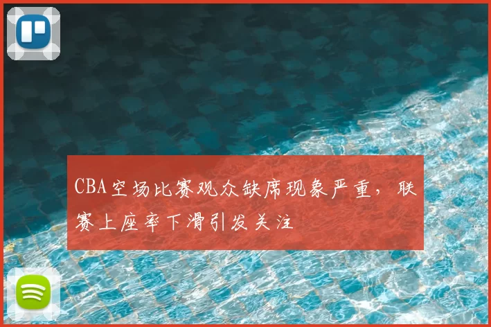 CBA空场比赛观众缺席现象严重,联赛上座率下滑引发关注