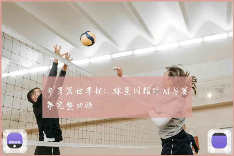 年男篮世界杯：球星闪耀时刻与赛事完整回顾