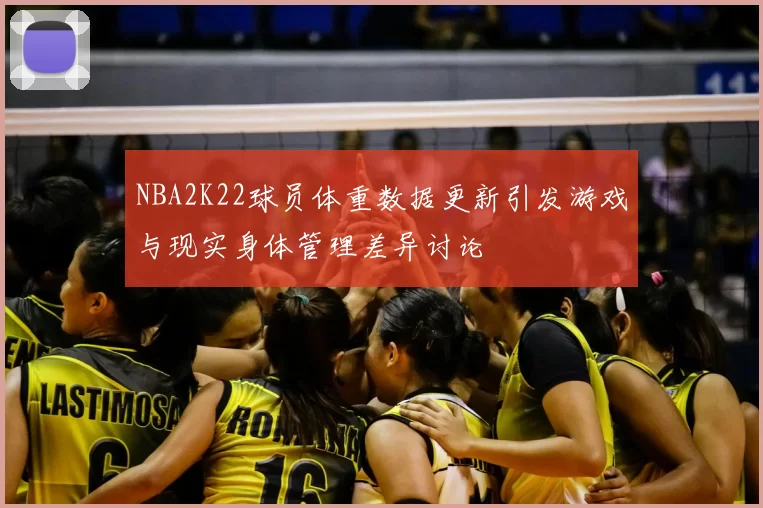 NBA2K22球员体重数据更新引发游戏与现实身体管理差异讨论