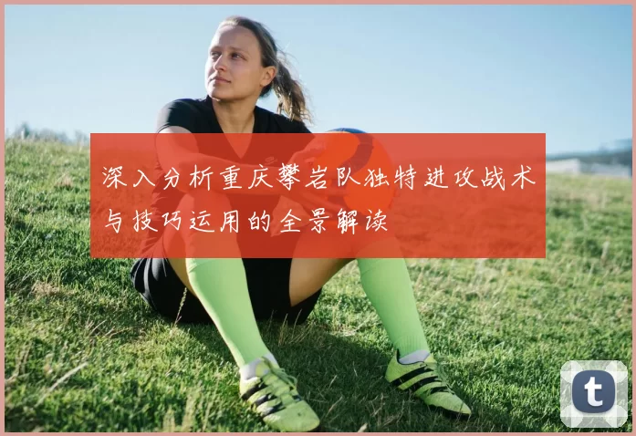 深入分析重庆攀岩队独特进攻战术与技巧运用的全景解读