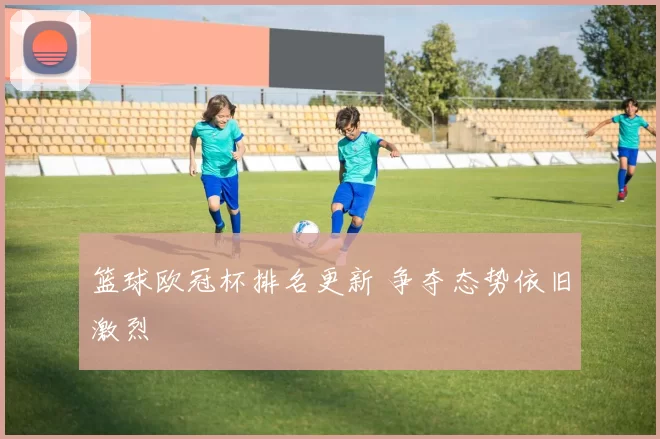 篮球欧冠杯排名更新 争夺态势依旧激烈