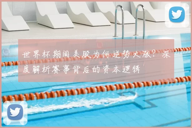 世界杯期间美股为何逆势大涨？深度解析赛事背后的资本逻辑
