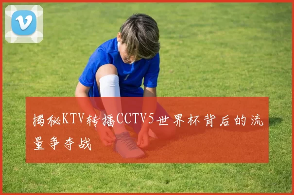 揭秘KTV转播CCTV5世界杯背后的流量争夺战