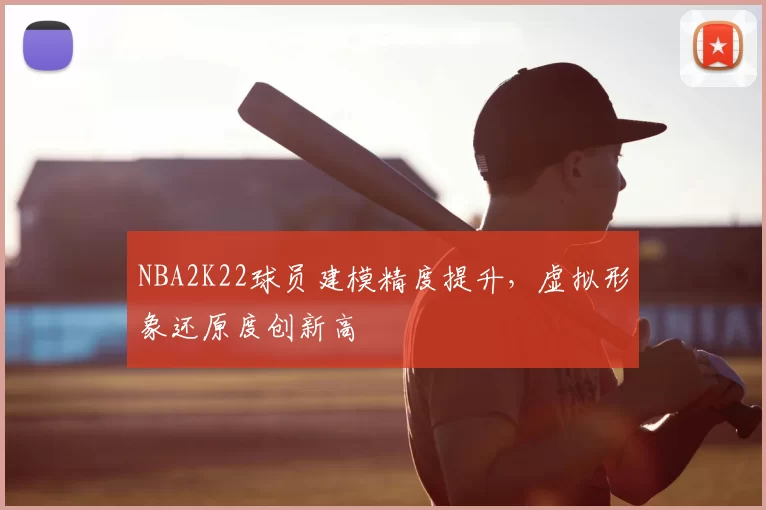 NBA2K22球员建模精度提升,虚拟形象还原度创新高