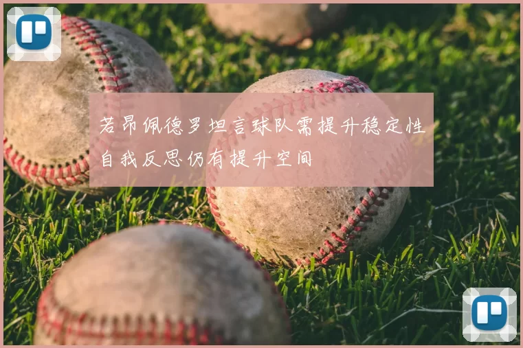 若昂佩德罗坦言球队需提升稳定性自我反思仍有提升空间