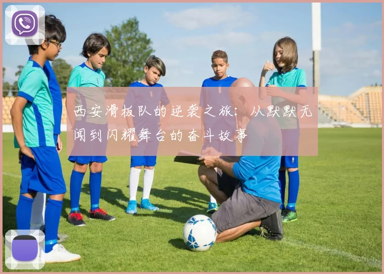 西安滑板队的逆袭之旅：从默默无闻到闪耀舞台的奋斗故事