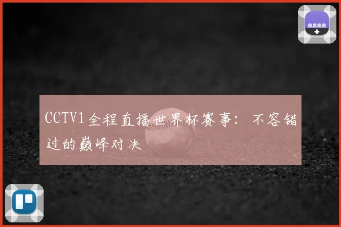 CCTV1全程直播世界杯赛事：不容错过的巅峰对决