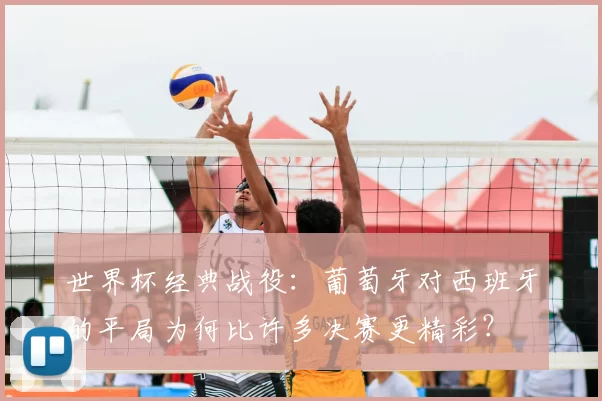 世界杯经典战役：葡萄牙对西班牙的平局为何比许多决赛更精彩？