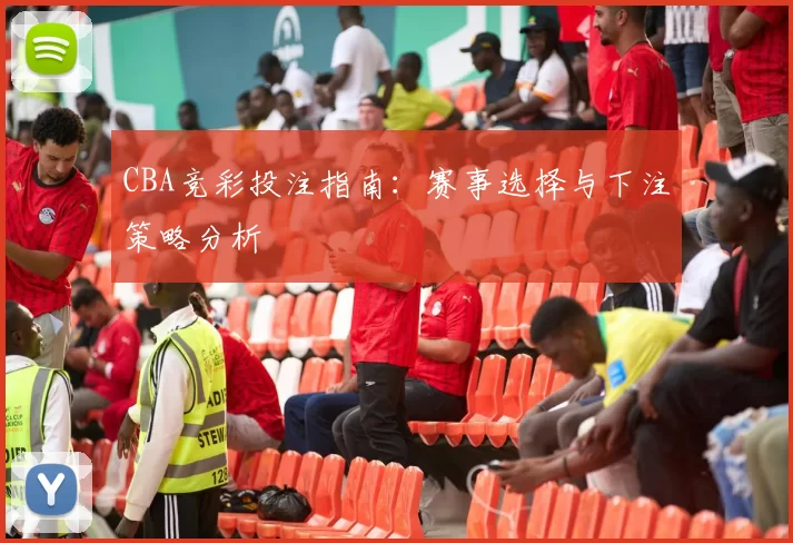 CBA竞彩投注指南：赛事选择与下注策略分析