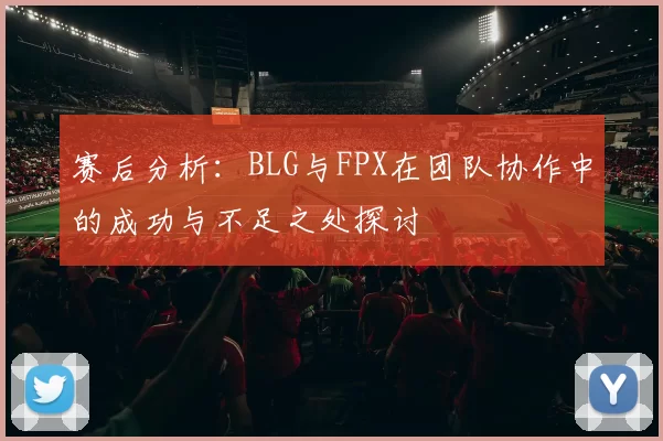 赛后分析：BLG与FPX在团队协作中的成功与不足之处探讨