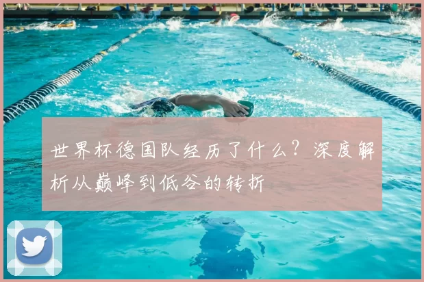 世界杯德国队经历了什么?深度解析从巅峰到低谷的转折