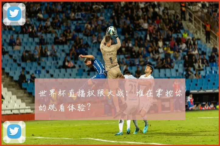 世界杯直播权限大战：谁在掌控你的观看体验？