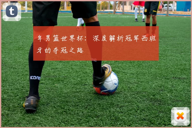 年男篮世界杯：深度解析冠军西班牙的夺冠之路