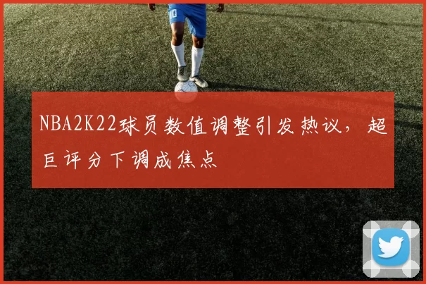 NBA2K22球员数值调整引发热议,超巨评分下调成焦点