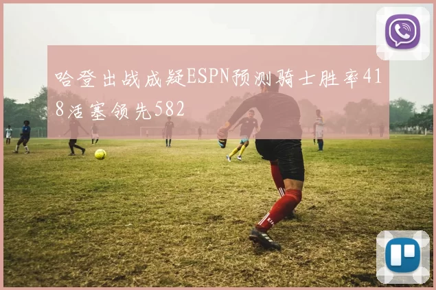 哈登出战成疑ESPN预测骑士胜率418活塞领先582