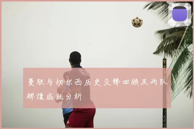 曼联与切尔西历史交锋回顾及两队辉煌成就分析