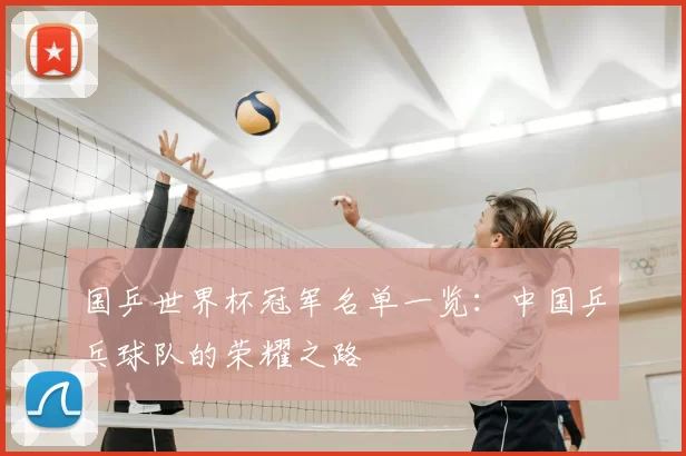 国乒世界杯冠军名单一览：中国乒乓球队的荣耀之路