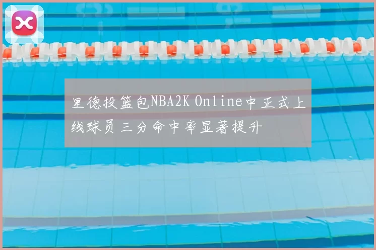 里德投篮包NBA2K Online中正式上线球员三分命中率显著提升