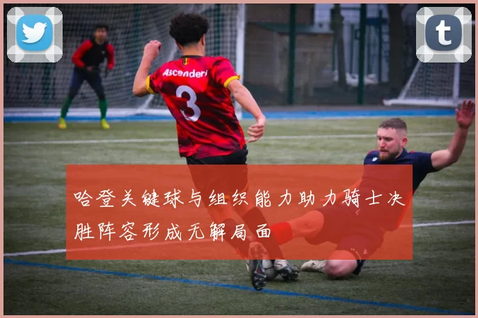 哈登关键球与组织能力助力骑士决胜阵容形成无解局面