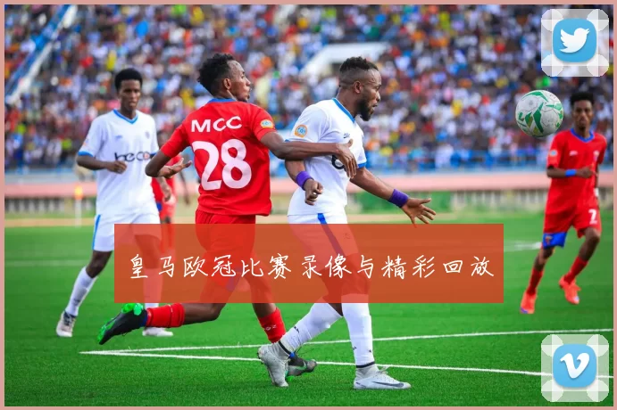皇马欧冠比赛录像与精彩回放