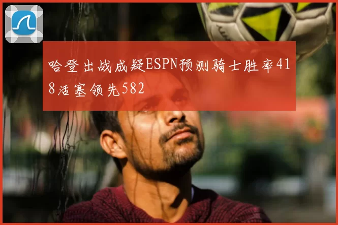 哈登出战成疑ESPN预测骑士胜率418活塞领先582