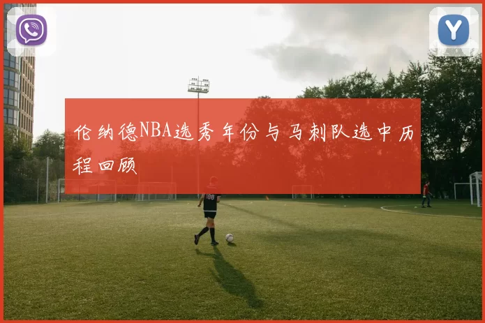 伦纳德NBA选秀年份与马刺队选中历程回顾