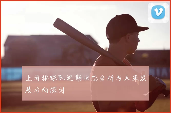 上海排球队近期状态分析与未来发展方向探讨