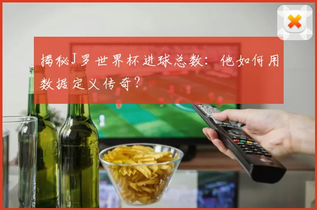 揭秘J罗世界杯进球总数：他如何用数据定义传奇？
