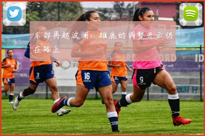 东部再起波澜，雄鹿的调整开云仍在路上