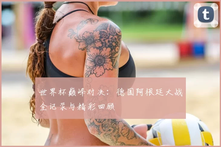 世界杯巅峰对决：德国阿根廷大战全记录与精彩回顾