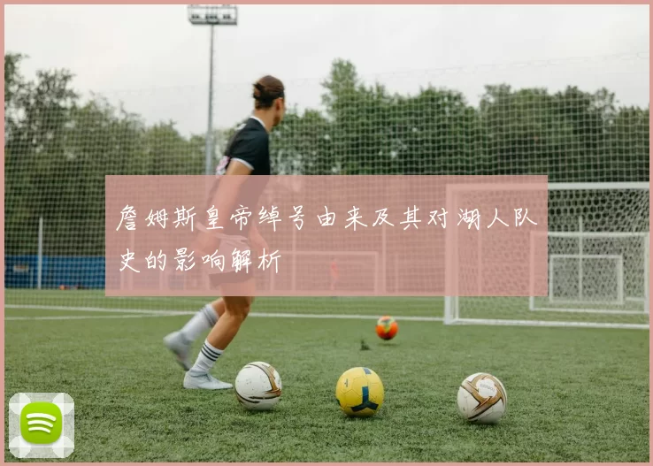 詹姆斯皇帝绰号由来及其对湖人队史的影响解析