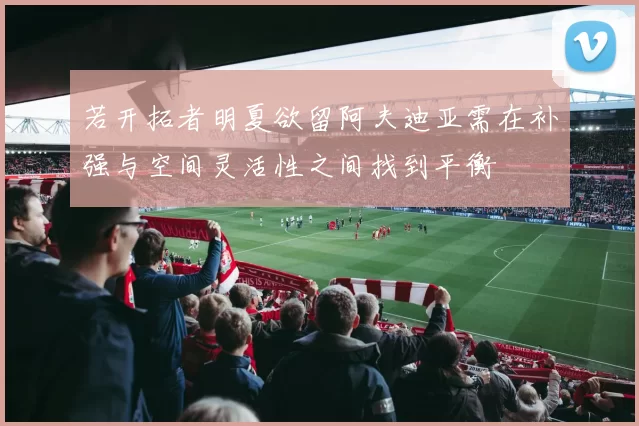 若开拓者明夏欲留阿夫迪亚需在补强与空间灵活性之间找到平衡
