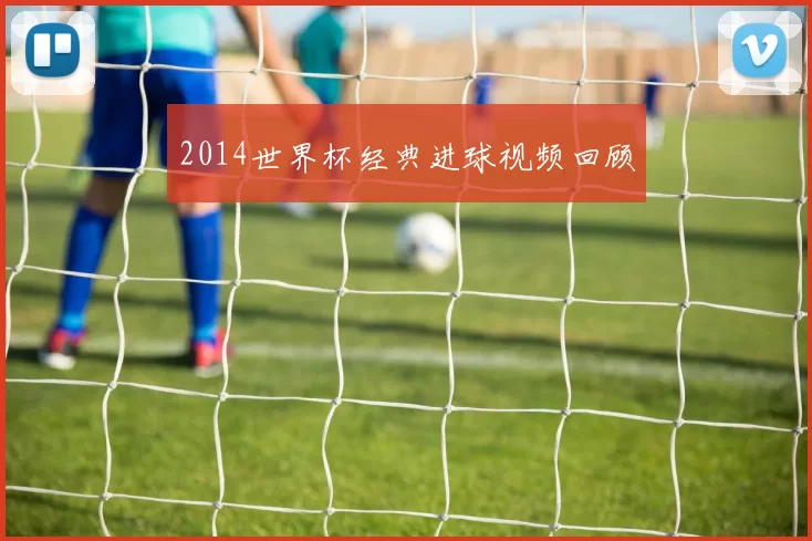 2014世界杯经典进球视频回顾