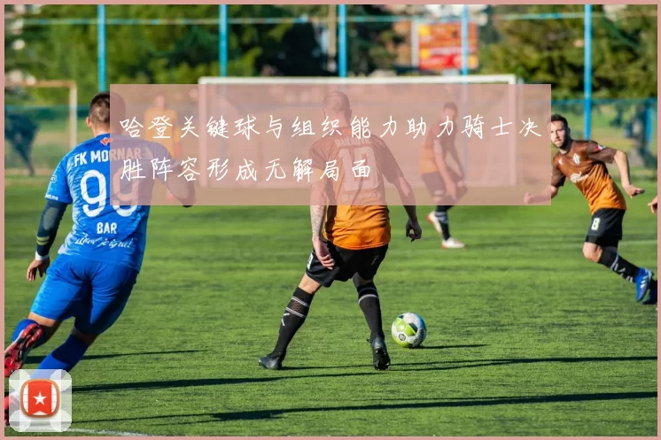 哈登关键球与组织能力助力骑士决胜阵容形成无解局面