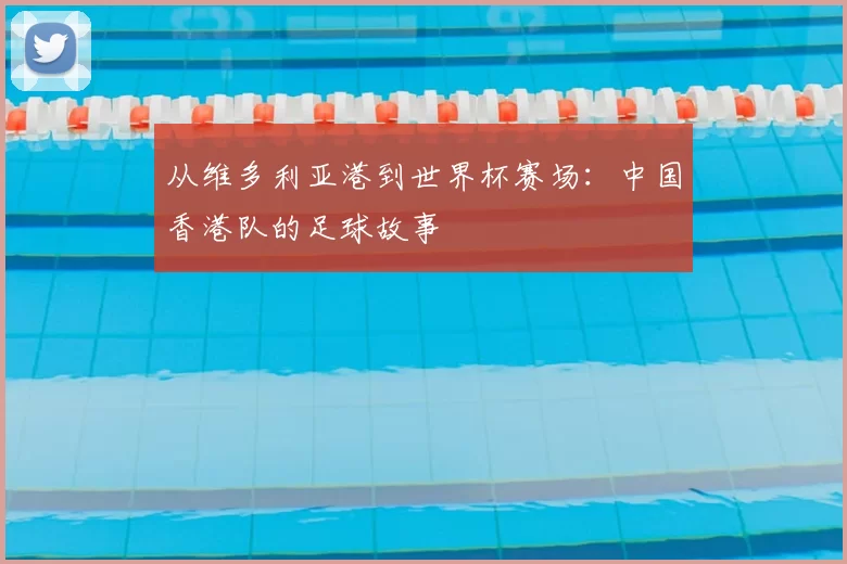 从维多利亚港到世界杯赛场：中国香港队的足球故事