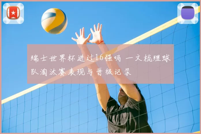 瑞士世界杯进过16强吗 一文梳理球队淘汰赛表现与晋级记录